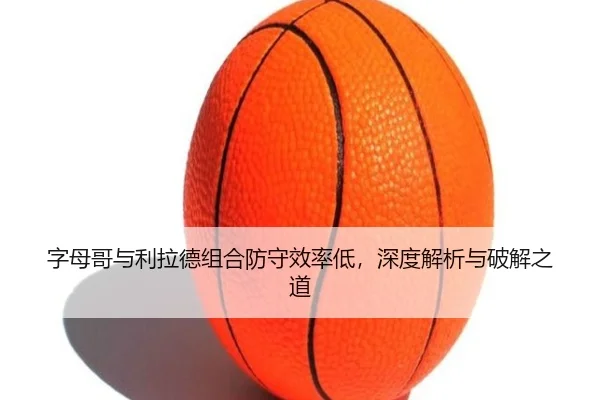 字母哥与利拉德组合防守效率低，深度解析与破解之道